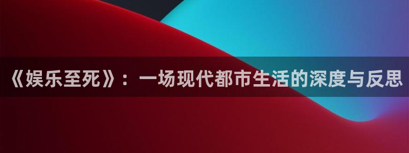 富联娱乐：《娱乐至死》：一场现代都市生活的深度与反思